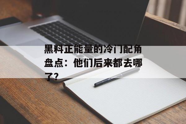 黑料正能量的冷门配角盘点：他们后来都去哪了？