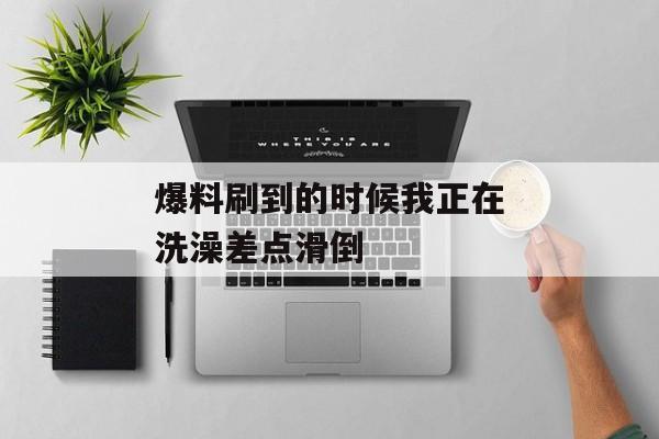 爆料刷到的时候我正在洗澡差点滑倒